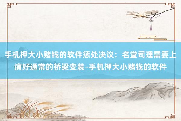 手机押大小赌钱的软件惩处决议：名堂司理需要上演好通常的桥梁变装-手机押大小赌钱的软件