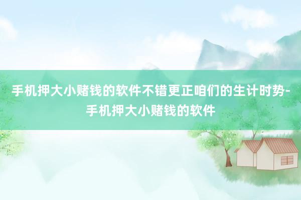 手机押大小赌钱的软件不错更正咱们的生计时势-手机押大小赌钱的软件