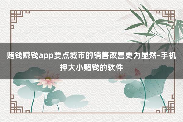赌钱赚钱app要点城市的销售改善更为显然-手机押大小赌钱的软件
