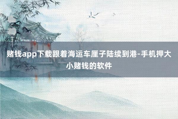 赌钱app下载跟着海运车厘子陆续到港-手机押大小赌钱的软件