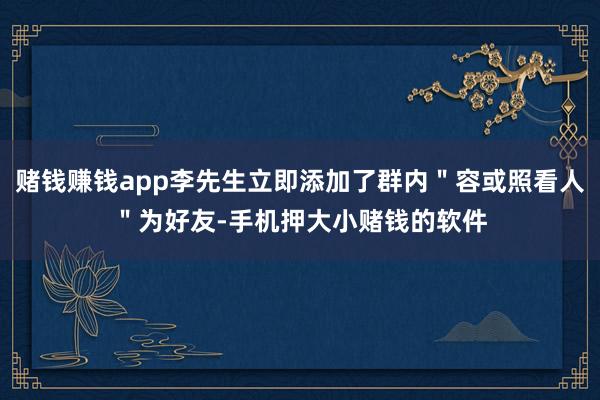 赌钱赚钱app李先生立即添加了群内＂容或照看人＂为好友-手机押大小赌钱的软件