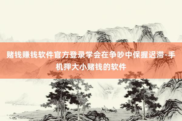 赌钱赚钱软件官方登录学会在争吵中保握迟滞-手机押大小赌钱的软件