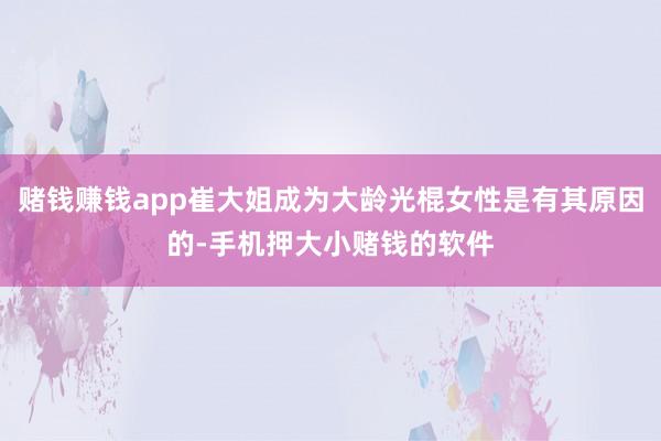 赌钱赚钱app崔大姐成为大龄光棍女性是有其原因的-手机押大小赌钱的软件
