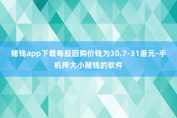 赌钱app下载每股回购价钱为30.7-31港元-手机押大小赌钱的软件