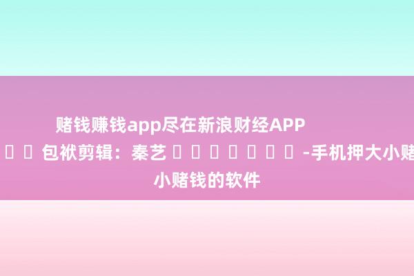 赌钱赚钱app尽在新浪财经APP            						包袱剪辑：秦艺 							-手机押大小赌钱的软件