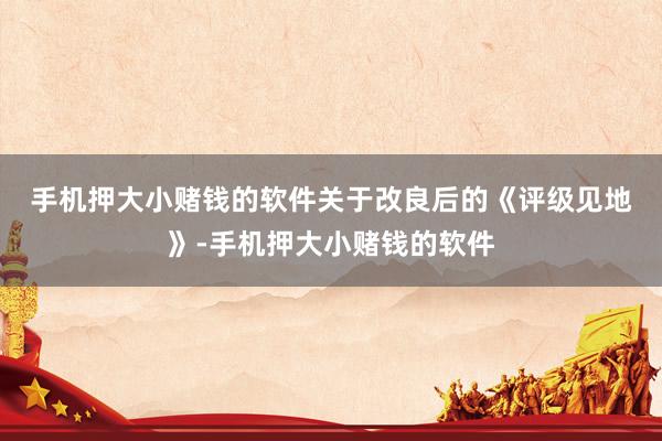手机押大小赌钱的软件　　关于改良后的《评级见地》-手机押大小赌钱的软件