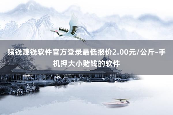 赌钱赚钱软件官方登录最低报价2.00元/公斤-手机押大小赌钱的软件
