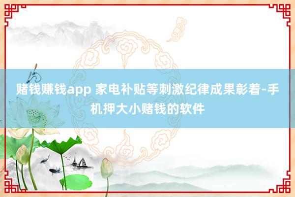 赌钱赚钱app 家电补贴等刺激纪律成果彰着-手机押大小赌钱的软件