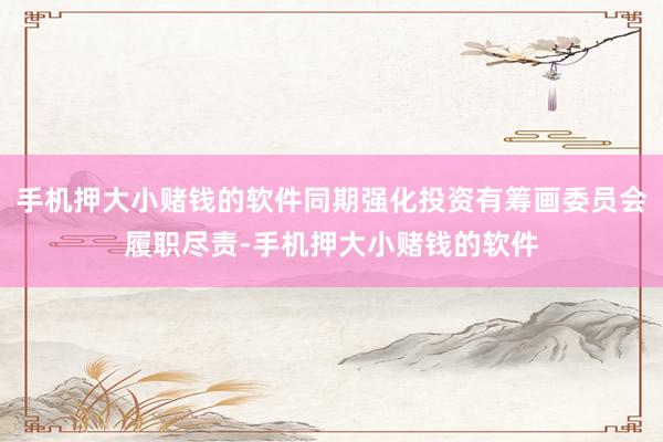 手机押大小赌钱的软件同期强化投资有筹画委员会履职尽责-手机押大小赌钱的软件
