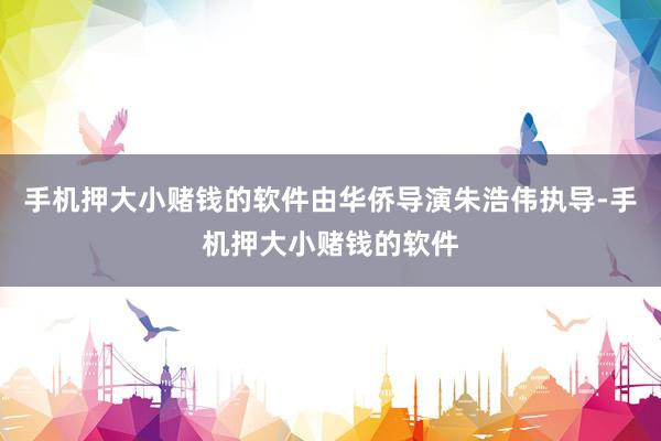 手机押大小赌钱的软件由华侨导演朱浩伟执导-手机押大小赌钱的软件