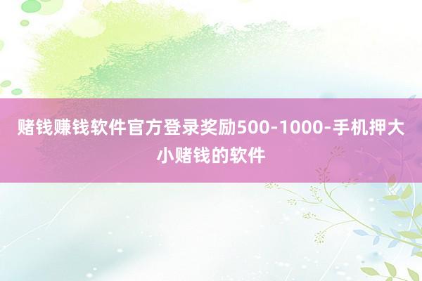 赌钱赚钱软件官方登录奖励500-1000-手机押大小赌钱的软件