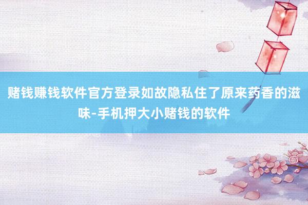 赌钱赚钱软件官方登录如故隐私住了原来药香的滋味-手机押大小赌钱的软件