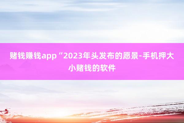 赌钱赚钱app“2023年头发布的愿景-手机押大小赌钱的软件