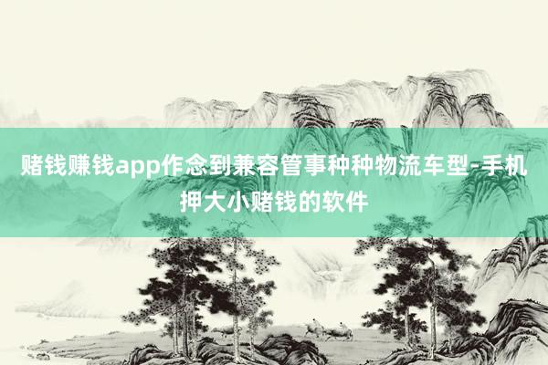 赌钱赚钱app作念到兼容管事种种物流车型-手机押大小赌钱的软件