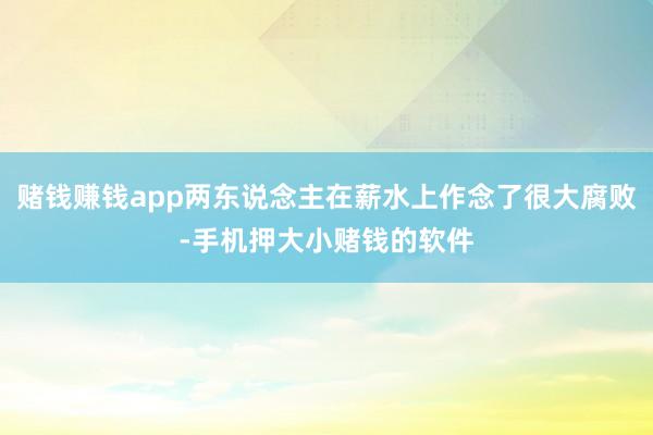 赌钱赚钱app两东说念主在薪水上作念了很大腐败-手机押大小赌钱的软件