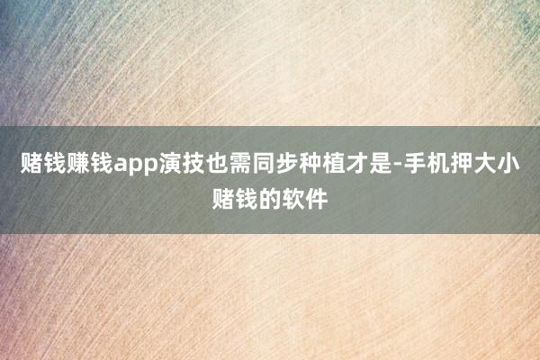 赌钱赚钱app演技也需同步种植才是-手机押大小赌钱的软件