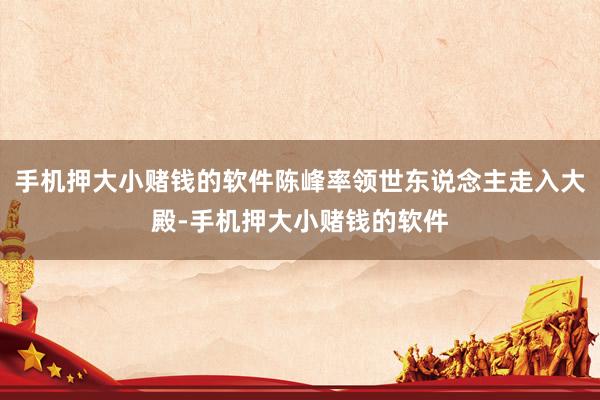手机押大小赌钱的软件陈峰率领世东说念主走入大殿-手机押大小赌钱的软件