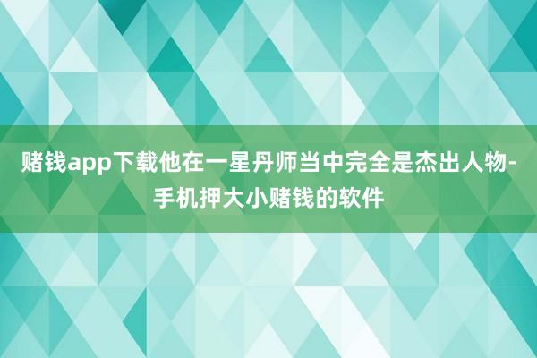 赌钱app下载他在一星丹师当中完全是杰出人物-手机押大小赌钱的软件