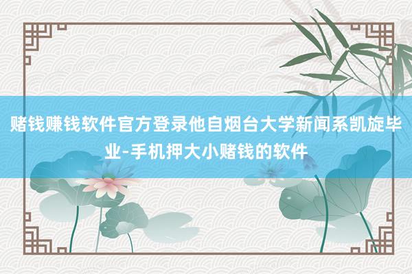 赌钱赚钱软件官方登录他自烟台大学新闻系凯旋毕业-手机押大小赌钱的软件