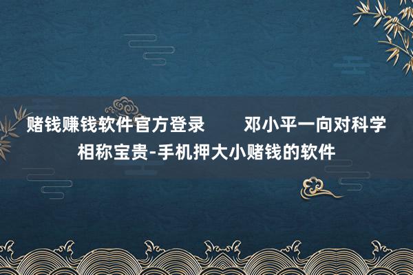 赌钱赚钱软件官方登录        邓小平一向对科学相称宝贵-手机押大小赌钱的软件