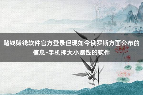赌钱赚钱软件官方登录但现如今俄罗斯方面公布的信息-手机押大小赌钱的软件