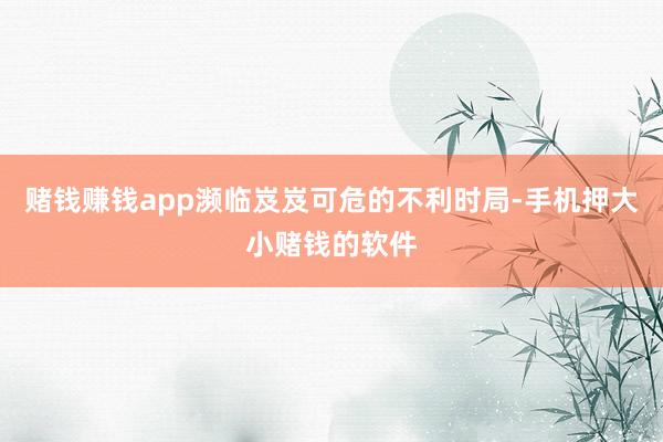 赌钱赚钱app濒临岌岌可危的不利时局-手机押大小赌钱的软件