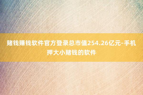 赌钱赚钱软件官方登录总市值254.26亿元-手机押大小赌钱的软件