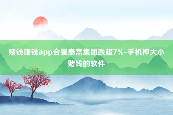 赌钱赚钱app合景泰富集团跌超7%-手机押大小赌钱的软件