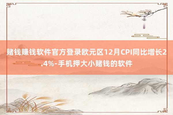 赌钱赚钱软件官方登录欧元区12月CPI同比增长2.4%-手机押大小赌钱的软件