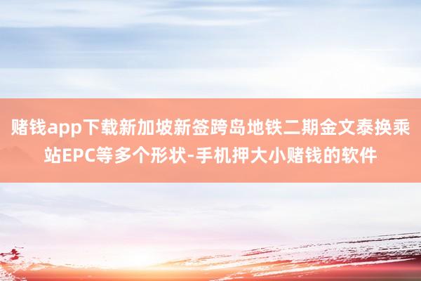 赌钱app下载新加坡新签跨岛地铁二期金文泰换乘站EPC等多个形状-手机押大小赌钱的软件