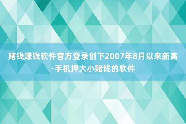 赌钱赚钱软件官方登录创下2007年8月以来新高-手机押大小赌钱的软件