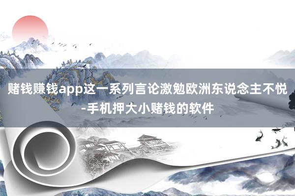 赌钱赚钱app这一系列言论激勉欧洲东说念主不悦-手机押大小赌钱的软件