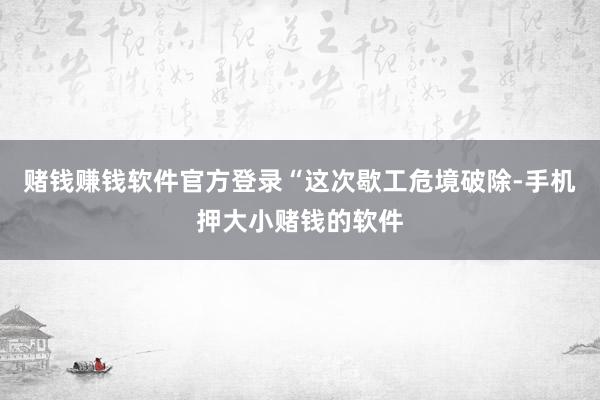 赌钱赚钱软件官方登录　　“这次歇工危境破除-手机押大小赌钱的软件