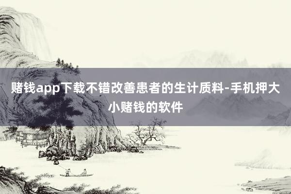 赌钱app下载不错改善患者的生计质料-手机押大小赌钱的软件