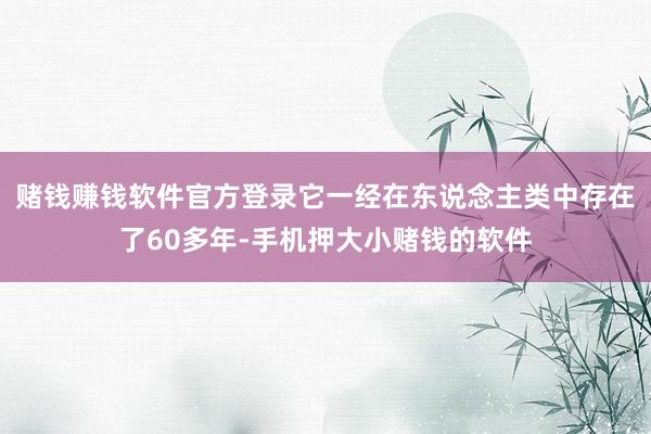赌钱赚钱软件官方登录它一经在东说念主类中存在了60多年-手机押大小赌钱的软件