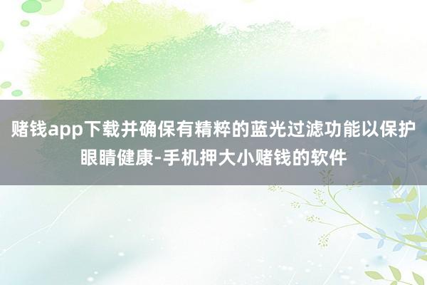 赌钱app下载并确保有精粹的蓝光过滤功能以保护眼睛健康-手机押大小赌钱的软件