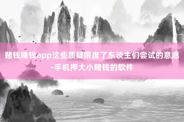 赌钱赚钱app这些质疑限度了东谈主们尝试的意愿-手机押大小赌钱的软件
