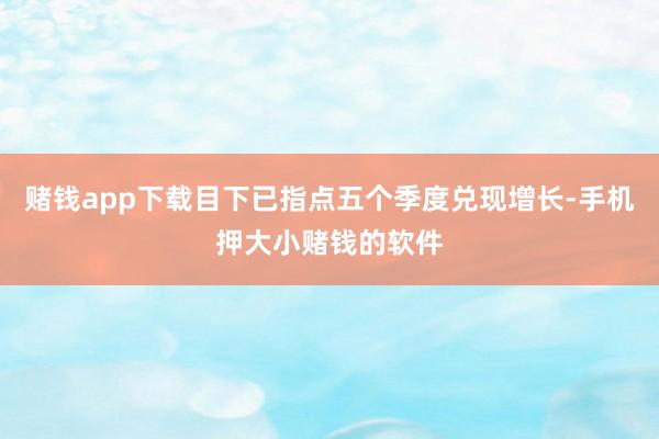 赌钱app下载目下已指点五个季度兑现增长-手机押大小赌钱的软件