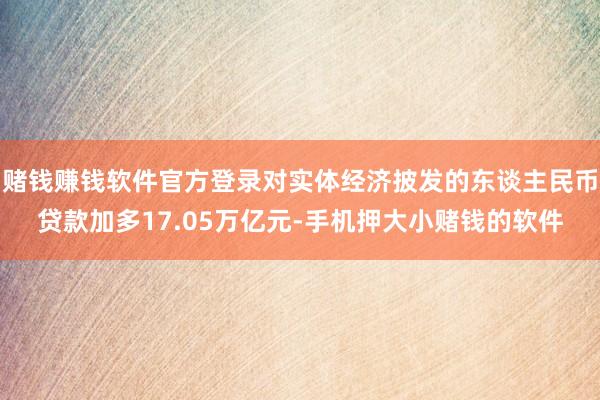 赌钱赚钱软件官方登录对实体经济披发的东谈主民币贷款加多17.05万亿元-手机押大小赌钱的软件