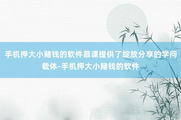 手机押大小赌钱的软件慕课提供了绽放分享的学问载体-手机押大小赌钱的软件