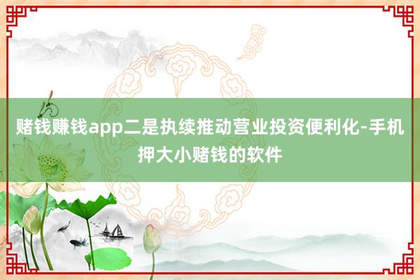 赌钱赚钱app二是执续推动营业投资便利化-手机押大小赌钱的软件
