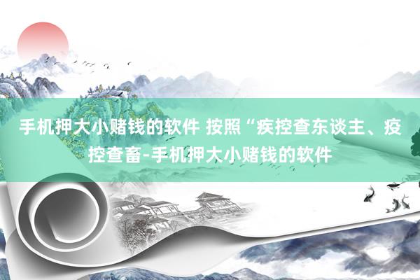 手机押大小赌钱的软件 按照“疾控查东谈主、疫控查畜-手机押大小赌钱的软件