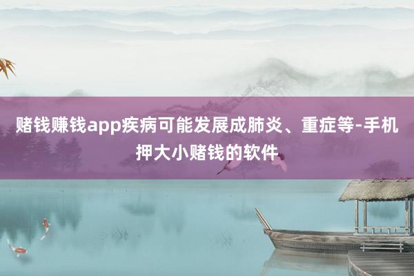 赌钱赚钱app疾病可能发展成肺炎、重症等-手机押大小赌钱的软件