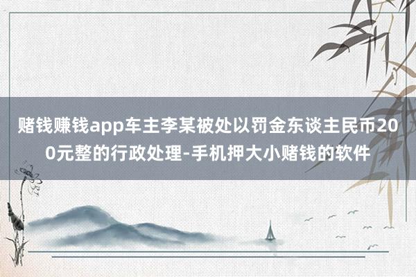 赌钱赚钱app车主李某被处以罚金东谈主民币200元整的行政处理-手机押大小赌钱的软件