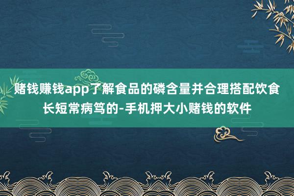 赌钱赚钱app了解食品的磷含量并合理搭配饮食长短常病笃的-手机押大小赌钱的软件