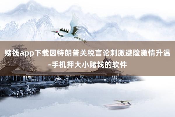 赌钱app下载因特朗普关税言论刺激避险激情升温-手机押大小赌钱的软件