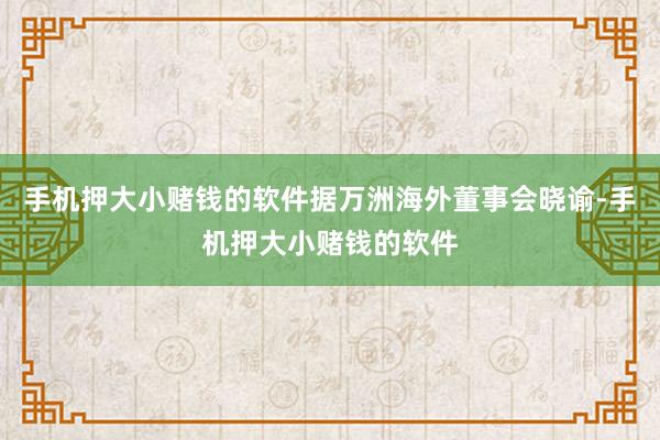 手机押大小赌钱的软件据万洲海外董事会晓谕-手机押大小赌钱的软件