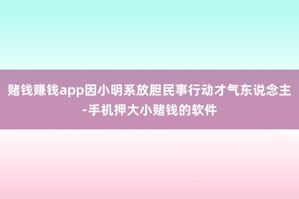 赌钱赚钱app因小明系放胆民事行动才气东说念主-手机押大小赌钱的软件