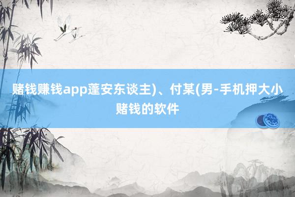 赌钱赚钱app蓬安东谈主)、付某(男-手机押大小赌钱的软件