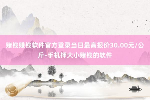 赌钱赚钱软件官方登录当日最高报价30.00元/公斤-手机押大小赌钱的软件